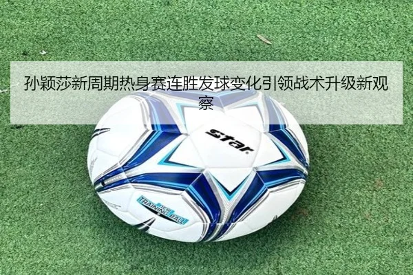孙颖莎新周期热身赛连胜发球变化引领战术升级新观察